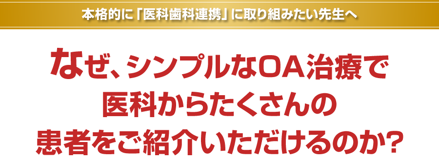 本格的に「医科歯科連携」に取り組みたい先生へ。なぜ、シンプルなOA治療で医科からたくさんの患者をご紹介いただけるのか？