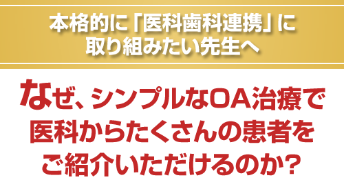 本格的に「医科歯科連携」に取り組みたい先生へ。なぜ、シンプルなOA治療で医科からたくさんの患者をご紹介いただけるのか？