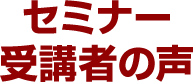 セミナー受講者の声